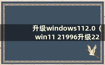 升级windows112.0（win11 21996升级22000）
